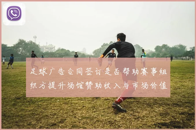 足球广告合同签订是否帮助赛事组织方提升场馆赞助收入与市场价值