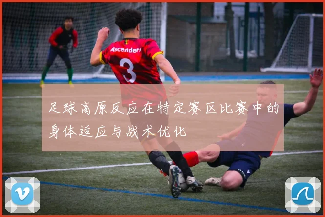 足球高原反应在特定赛区比赛中的身体适应与战术优化