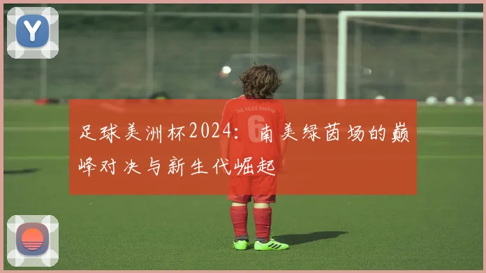 足球美洲杯2024：南美绿茵场的巅峰对决与新生代崛起